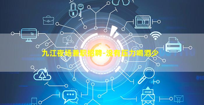 九江夜场兼职招聘-没有压力喝酒少